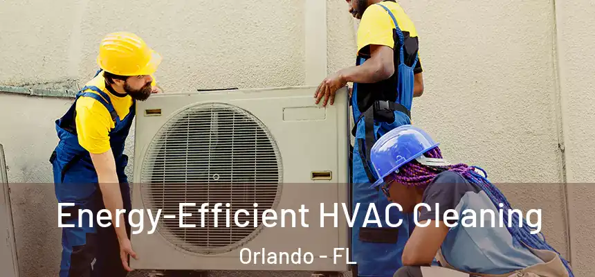 Energy-Efficient HVAC Cleaning Orlando - FL