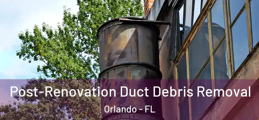 Post-Renovation Duct Debris Removal Orlando - FL